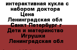 интерактивная кукла с набором доктора › Цена ­ 1 500 - Ленинградская обл., Санкт-Петербург г. Дети и материнство » Игрушки   . Ленинградская обл.